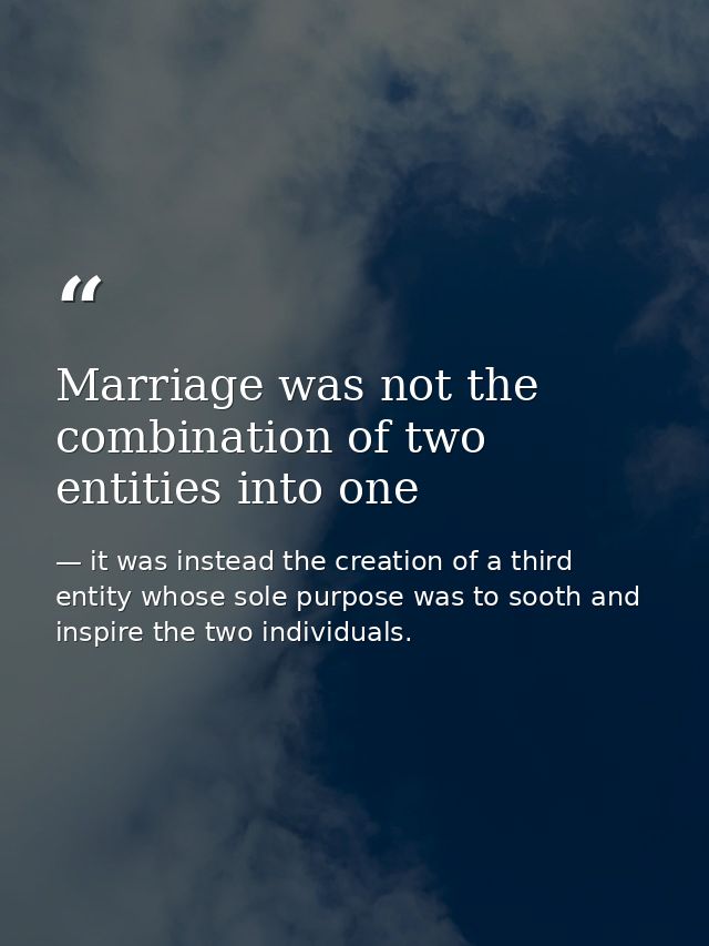 Marriage was not the combination of two entities into one — it was instead the creation of a third entity whose sole purpose was to sooth and inspire the two individuals.