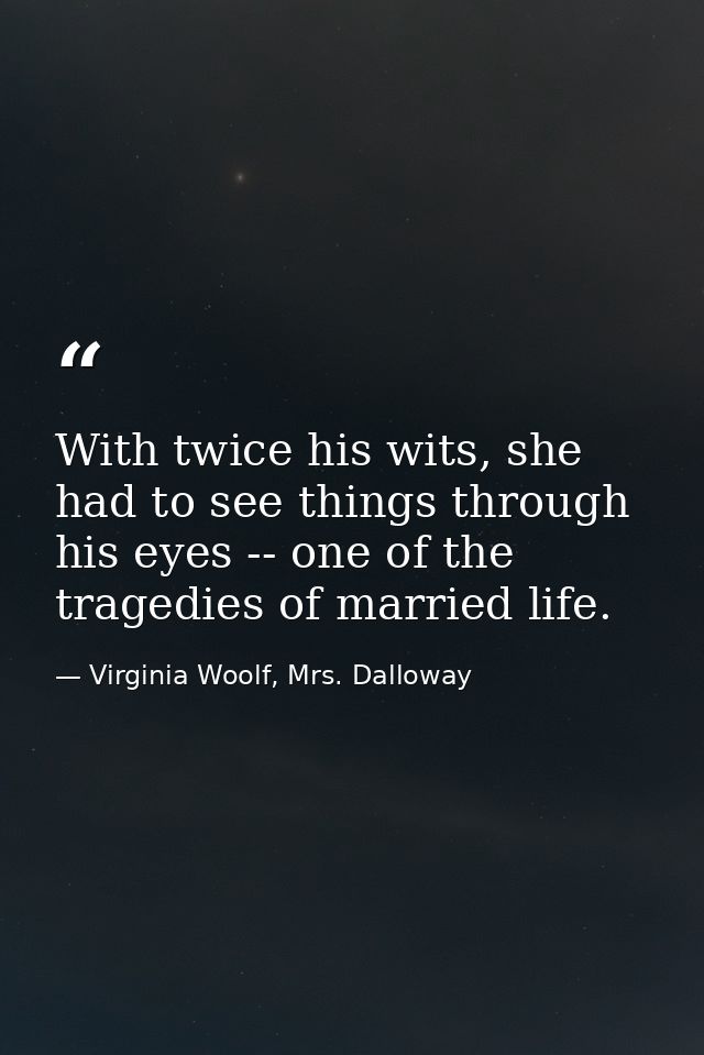 With twice his wits, she had to see things through his eyes -- one of the tragedies of married life. — Virginia Woolf, Mrs. Dalloway