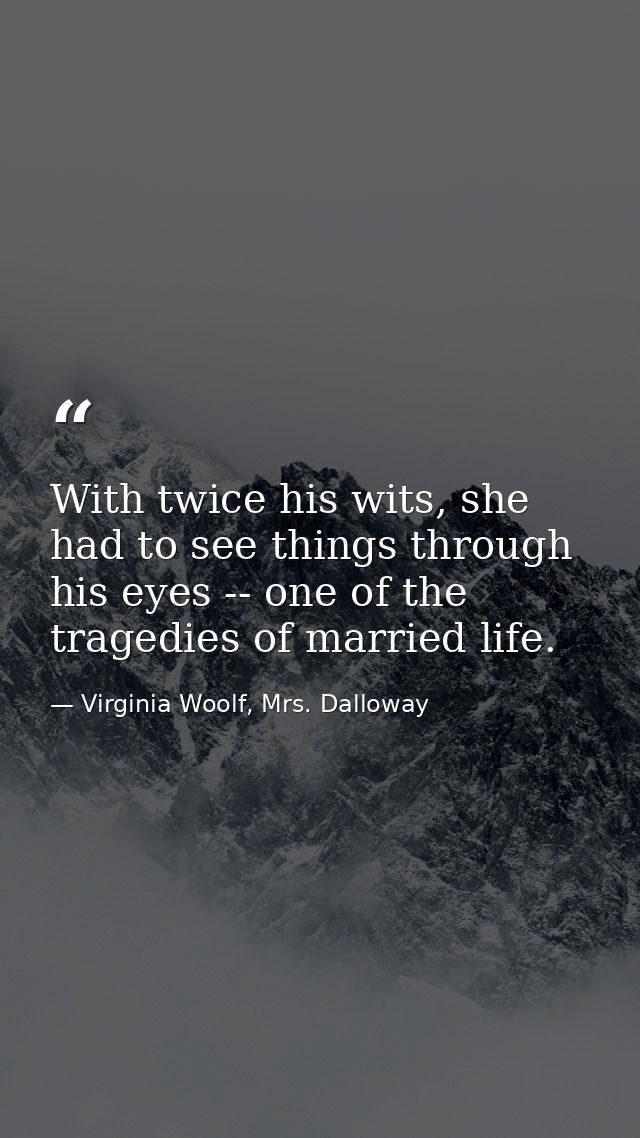 With twice his wits, she had to see things through his eyes -- one of the tragedies of married life. — Virginia Woolf, Mrs. Dalloway