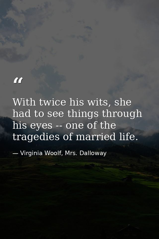 With twice his wits, she had to see things through his eyes -- one of the tragedies of married life. — Virginia Woolf, Mrs. Dalloway