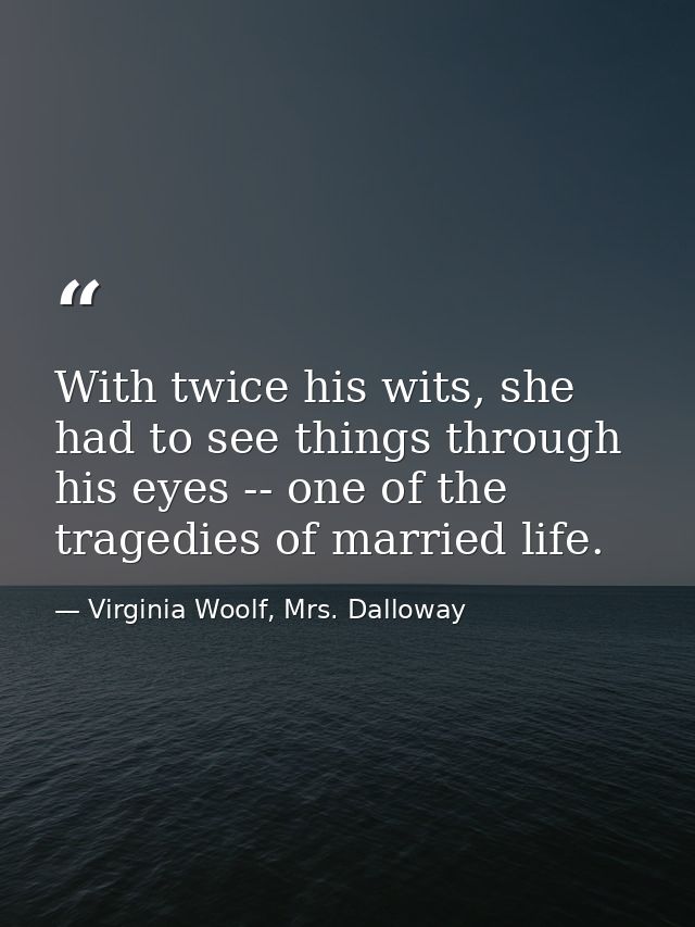 With twice his wits, she had to see things through his eyes -- one of the tragedies of married life. — Virginia Woolf, Mrs. Dalloway