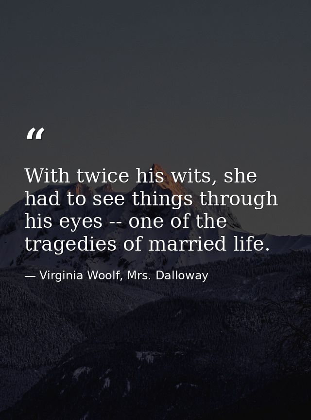 With twice his wits, she had to see things through his eyes -- one of the tragedies of married life. — Virginia Woolf, Mrs. Dalloway