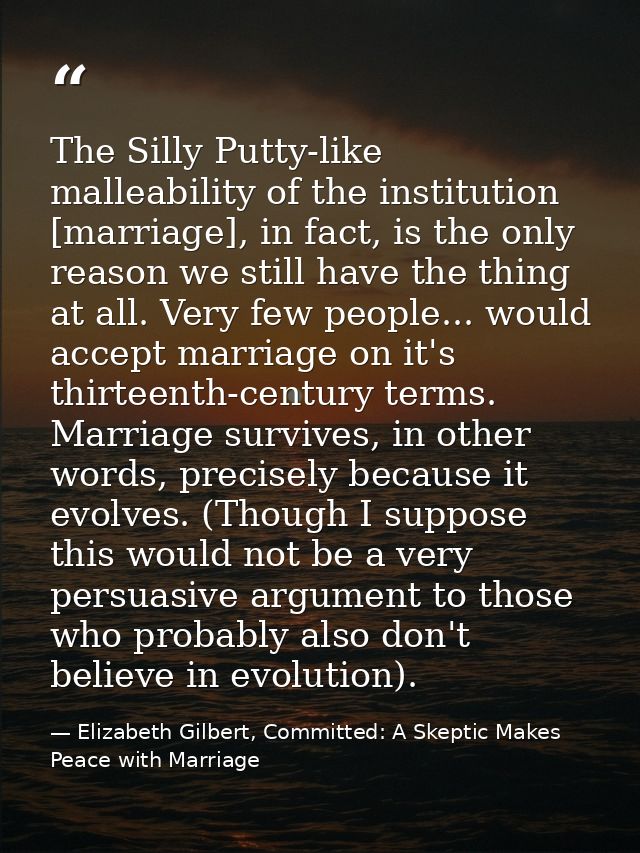 The Silly Putty-like malleability of the institution [marriage], in fact, is the only reason we still have the thing at  — Elizabeth Gilbert, Committed: A Skeptic Makes Peace with Marriage