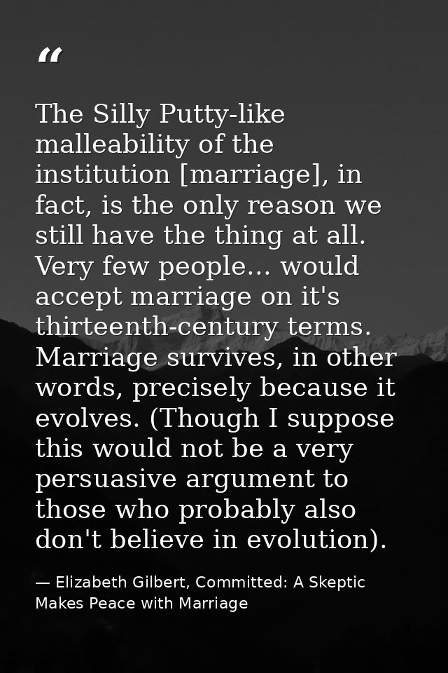 The Silly Putty-like malleability of the institution [marriage], in fact, is the only reason we still have the thing at  — Elizabeth Gilbert, Committed: A Skeptic Makes Peace with Marriage