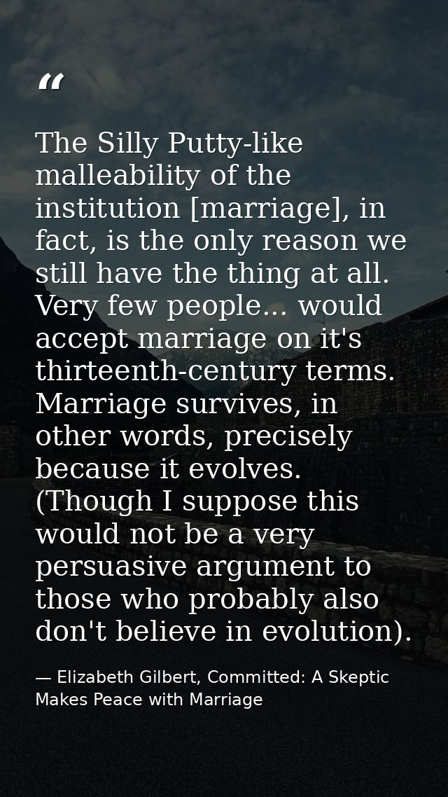 The Silly Putty-like malleability of the institution [marriage], in fact, is the only reason we still have the thing at  — Elizabeth Gilbert, Committed: A Skeptic Makes Peace with Marriage