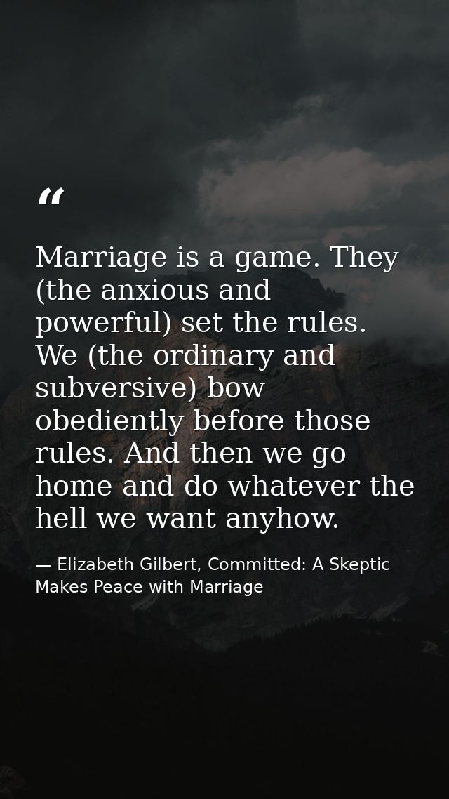 Marriage is a game. They (the anxious and powerful) set the rules. We (the ordinary and subversive) bow obediently befor — Elizabeth Gilbert, Committed: A Skeptic Makes Peace with Marriage