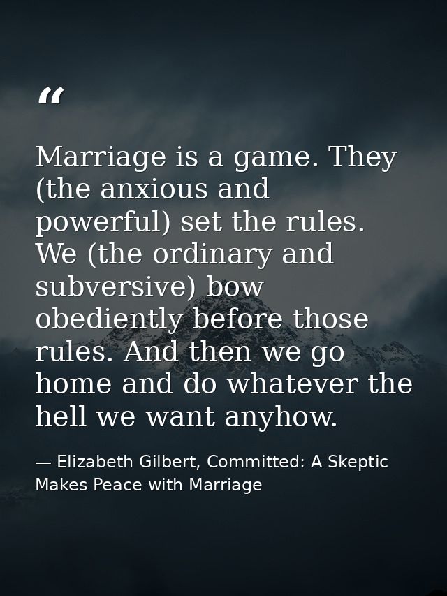 Marriage is a game. They (the anxious and powerful) set the rules. We (the ordinary and subversive) bow obediently befor — Elizabeth Gilbert, Committed: A Skeptic Makes Peace with Marriage