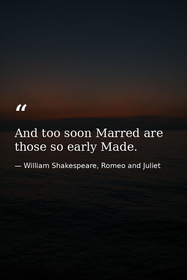 And too soon Marred are those so early Made. — William Shakespeare, Romeo and Juliet