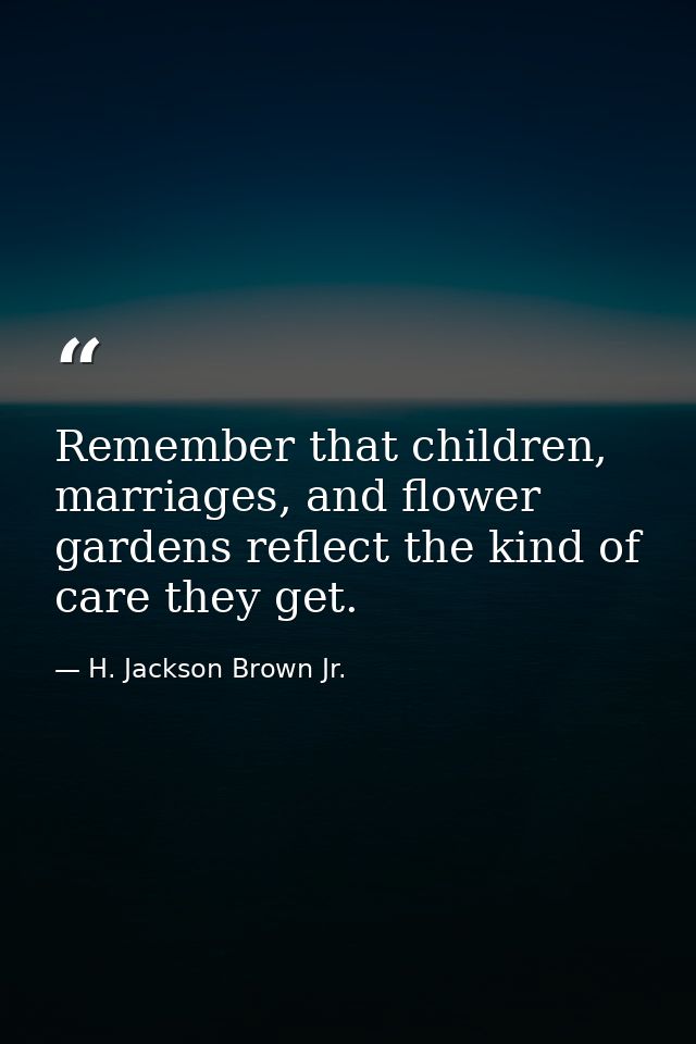 Remember that children, marriages, and flower gardens reflect the kind of care they get. — H. Jackson Brown Jr.