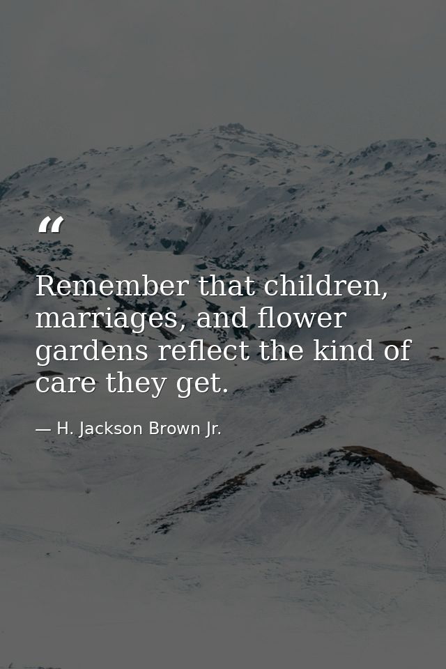 Remember that children, marriages, and flower gardens reflect the kind of care they get. — H. Jackson Brown Jr.
