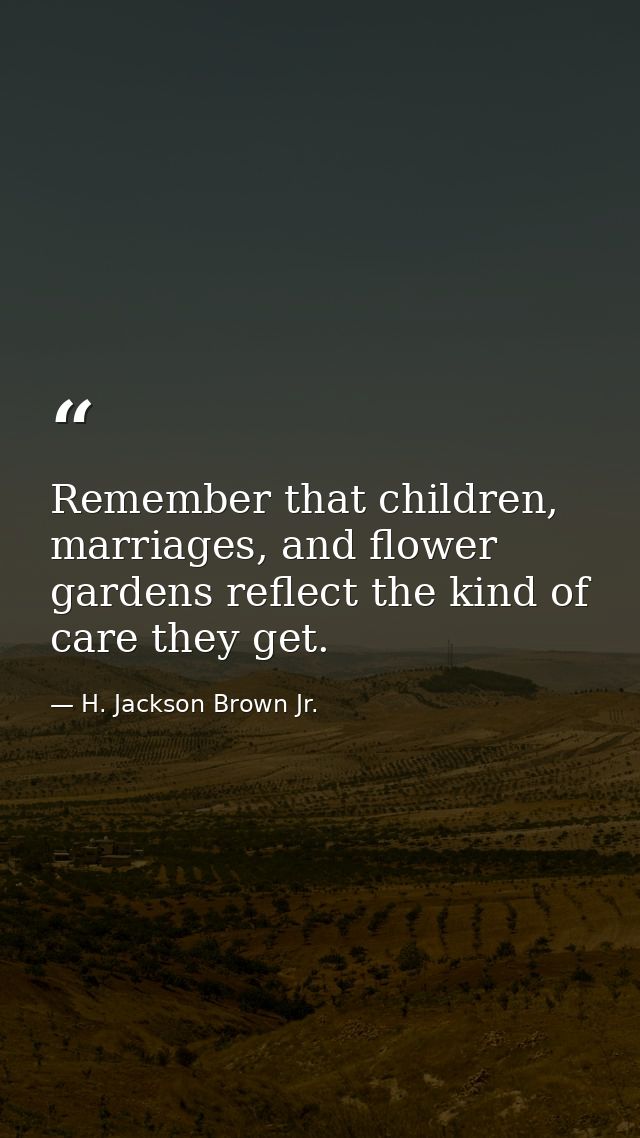 Remember that children, marriages, and flower gardens reflect the kind of care they get. — H. Jackson Brown Jr.