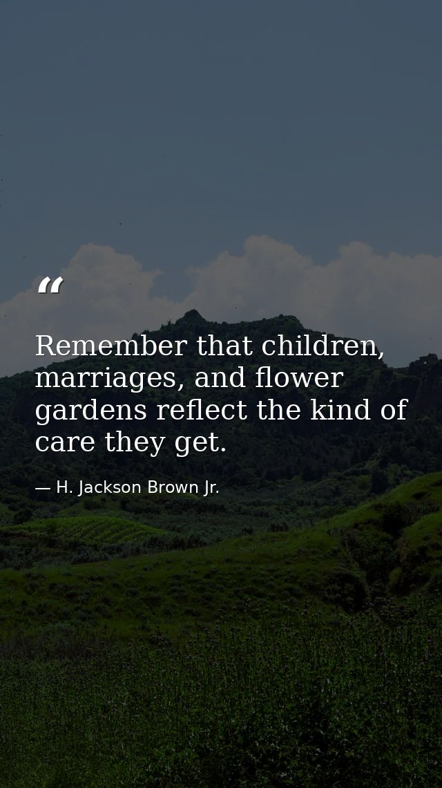 Remember that children, marriages, and flower gardens reflect the kind of care they get. — H. Jackson Brown Jr.