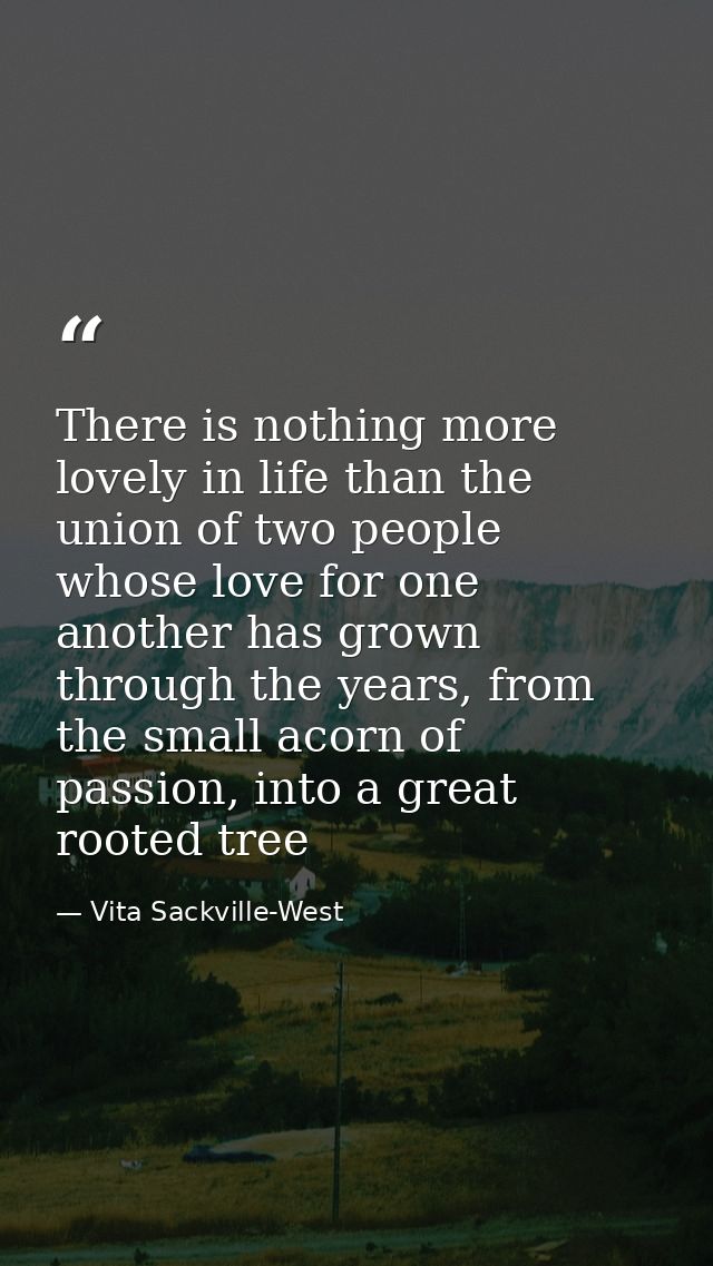 There is nothing more lovely in life than the union of two people whose love for one another has grown through the years — Vita Sackville-West