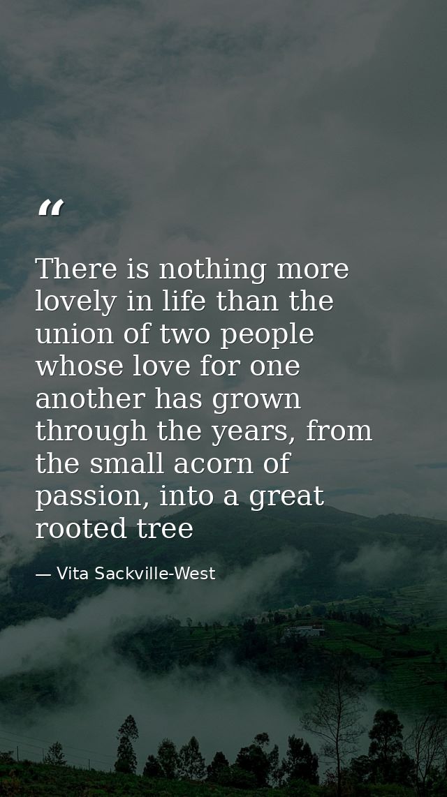 There is nothing more lovely in life than the union of two people whose love for one another has grown through the years — Vita Sackville-West