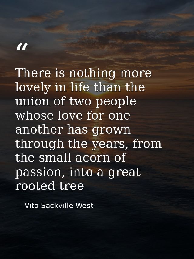 There is nothing more lovely in life than the union of two people whose love for one another has grown through the years — Vita Sackville-West