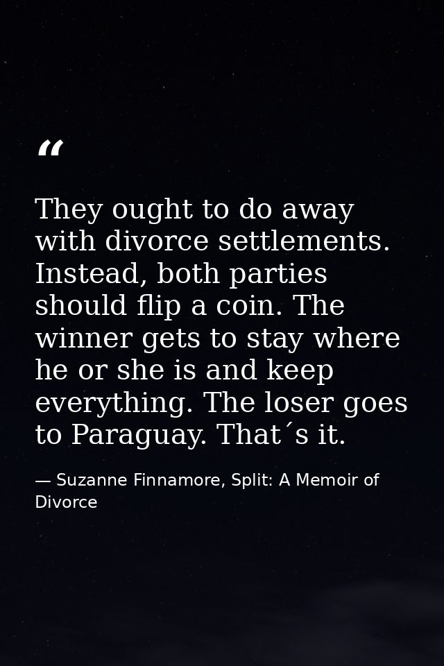 They ought to do away with divorce settlements. Instead, both parties should flip a coin. The winner gets to stay where  — Suzanne Finnamore, Split: A Memoir of Divorce