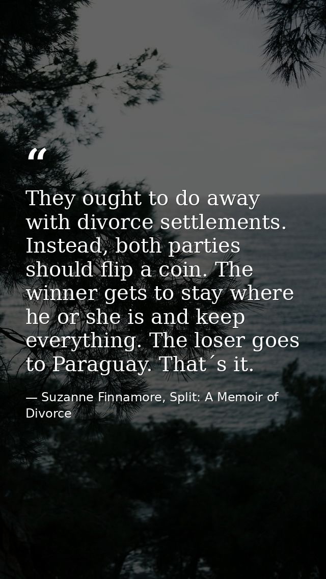 They ought to do away with divorce settlements. Instead, both parties should flip a coin. The winner gets to stay where  — Suzanne Finnamore, Split: A Memoir of Divorce