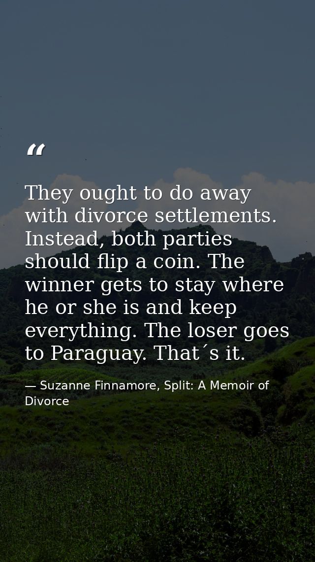 They ought to do away with divorce settlements. Instead, both parties should flip a coin. The winner gets to stay where  — Suzanne Finnamore, Split: A Memoir of Divorce