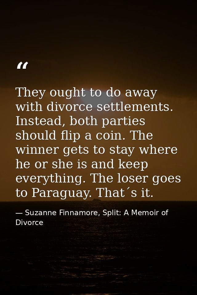 They ought to do away with divorce settlements. Instead, both parties should flip a coin. The winner gets to stay where  — Suzanne Finnamore, Split: A Memoir of Divorce