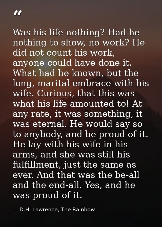 Was his life nothing? Had he nothing to show, no work? He did not count his work, anyone could have done it. What had he — D.H. Lawrence, The Rainbow
