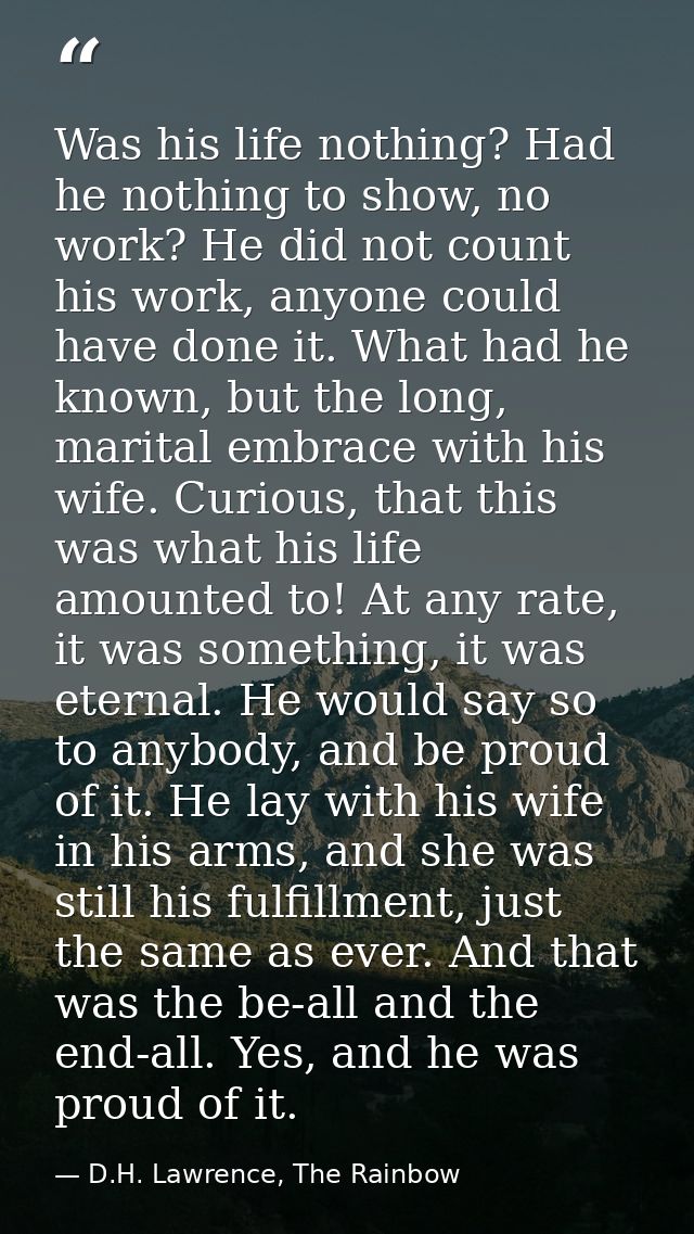 Was his life nothing? Had he nothing to show, no work? He did not count his work, anyone could have done it. What had he — D.H. Lawrence, The Rainbow