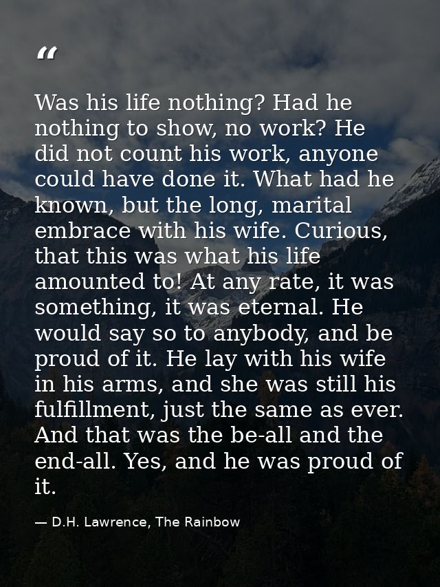 Was his life nothing? Had he nothing to show, no work? He did not count his work, anyone could have done it. What had he — D.H. Lawrence, The Rainbow