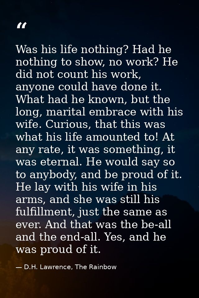 Was his life nothing? Had he nothing to show, no work? He did not count his work, anyone could have done it. What had he — D.H. Lawrence, The Rainbow
