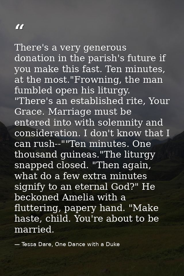 There's a very generous donation in the parish's future if you make this fast. Ten minutes, at the most."Frowning, the m — Tessa Dare, One Dance with a Duke