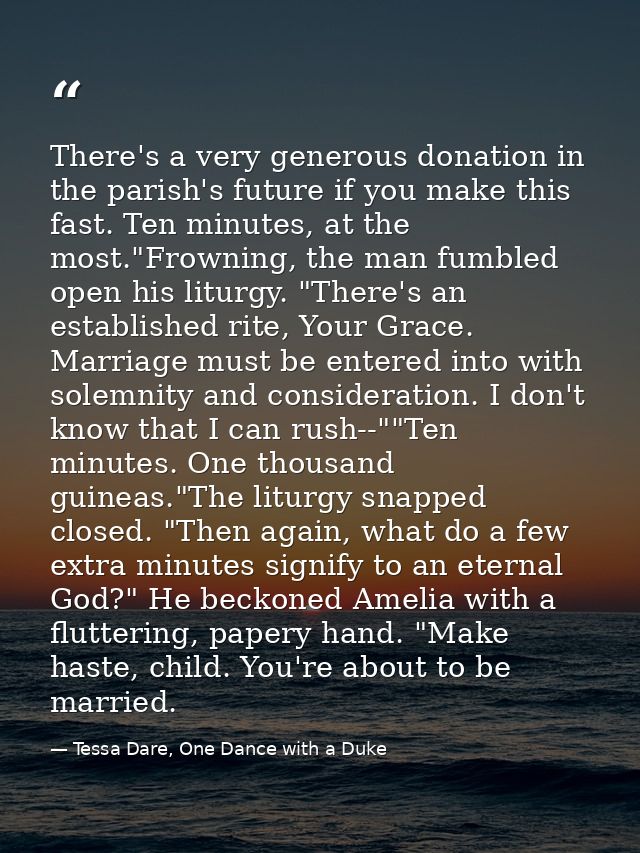 There's a very generous donation in the parish's future if you make this fast. Ten minutes, at the most."Frowning, the m — Tessa Dare, One Dance with a Duke