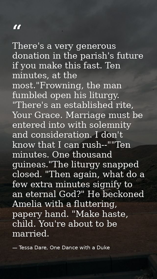 There's a very generous donation in the parish's future if you make this fast. Ten minutes, at the most."Frowning, the m — Tessa Dare, One Dance with a Duke