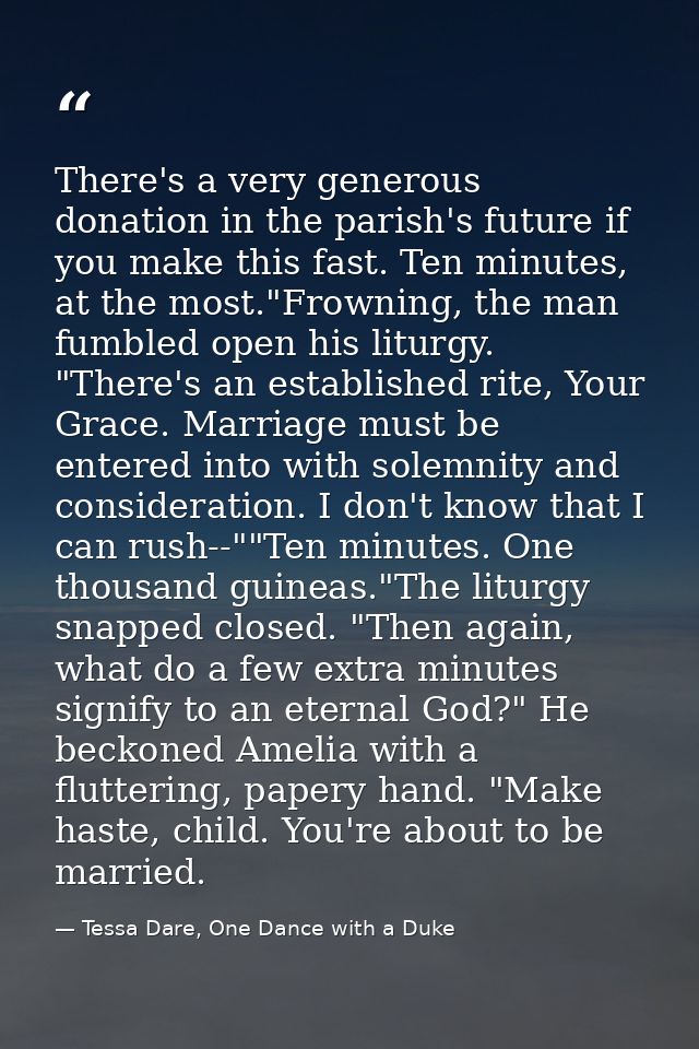 There's a very generous donation in the parish's future if you make this fast. Ten minutes, at the most."Frowning, the m — Tessa Dare, One Dance with a Duke