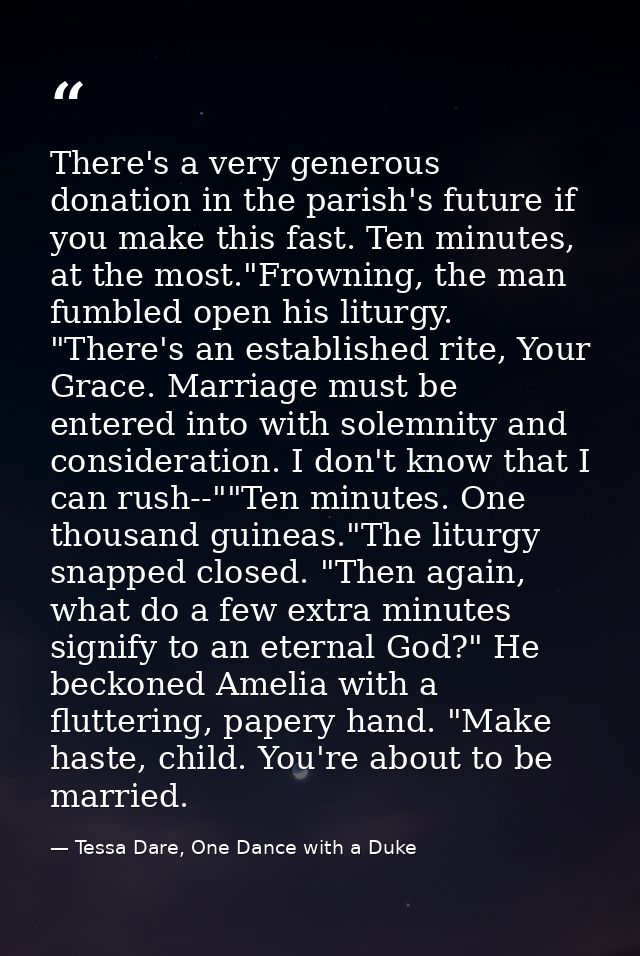 There's a very generous donation in the parish's future if you make this fast. Ten minutes, at the most."Frowning, the m — Tessa Dare, One Dance with a Duke
