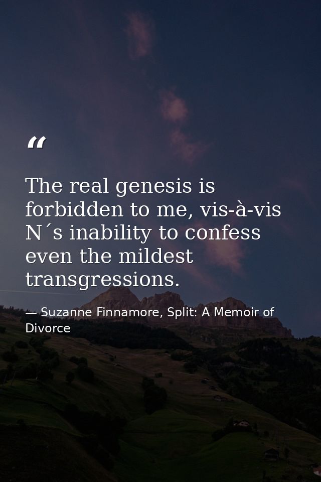 The real genesis is forbidden to me, vis-à-vis N´s inability to confess even the mildest transgressions. — Suzanne Finnamore, Split: A Memoir of Divorce