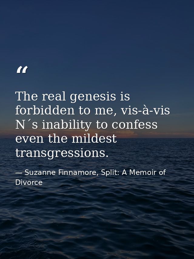 The real genesis is forbidden to me, vis-à-vis N´s inability to confess even the mildest transgressions. — Suzanne Finnamore, Split: A Memoir of Divorce