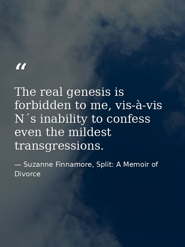 The real genesis is forbidden to me, vis-à-vis N´s inability to confess even the mildest transgressions. — Suzanne Finnamore, Split: A Memoir of Divorce