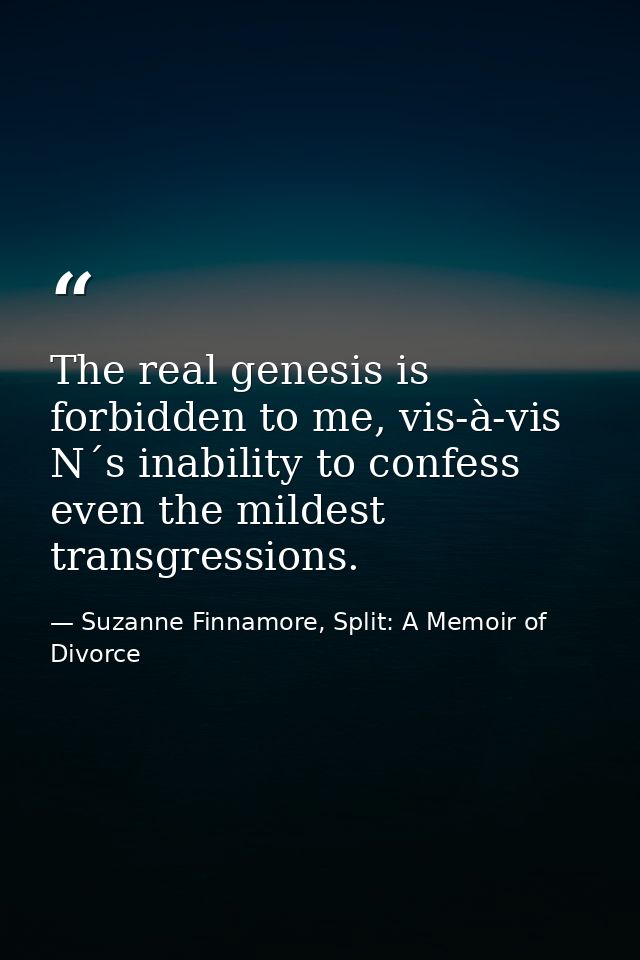 The real genesis is forbidden to me, vis-à-vis N´s inability to confess even the mildest transgressions. — Suzanne Finnamore, Split: A Memoir of Divorce
