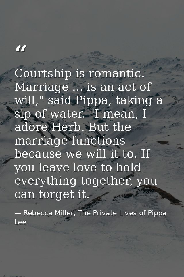Courtship is romantic. Marriage ... is an act of will," said Pippa, taking a sip of water. "I mean, I adore Herb. But th — Rebecca Miller, The Private Lives of Pippa Lee