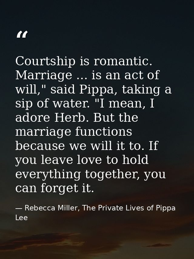 Courtship is romantic. Marriage ... is an act of will," said Pippa, taking a sip of water. "I mean, I adore Herb. But th — Rebecca Miller, The Private Lives of Pippa Lee