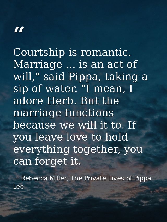 Courtship is romantic. Marriage ... is an act of will," said Pippa, taking a sip of water. "I mean, I adore Herb. But th — Rebecca Miller, The Private Lives of Pippa Lee