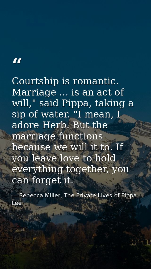 Courtship is romantic. Marriage ... is an act of will," said Pippa, taking a sip of water. "I mean, I adore Herb. But th — Rebecca Miller, The Private Lives of Pippa Lee