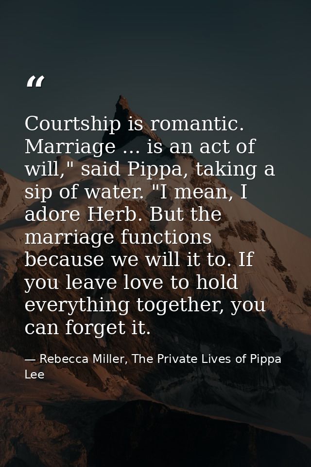Courtship is romantic. Marriage ... is an act of will," said Pippa, taking a sip of water. "I mean, I adore Herb. But th — Rebecca Miller, The Private Lives of Pippa Lee