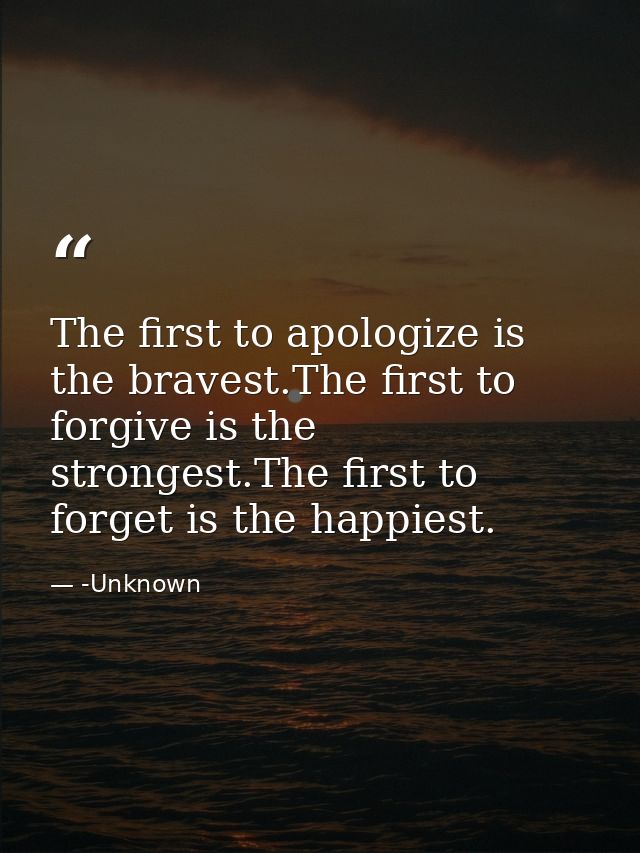 The first to apologize is the bravest.The first to forgive is the strongest.The first to forget is the happiest. — -Unknown