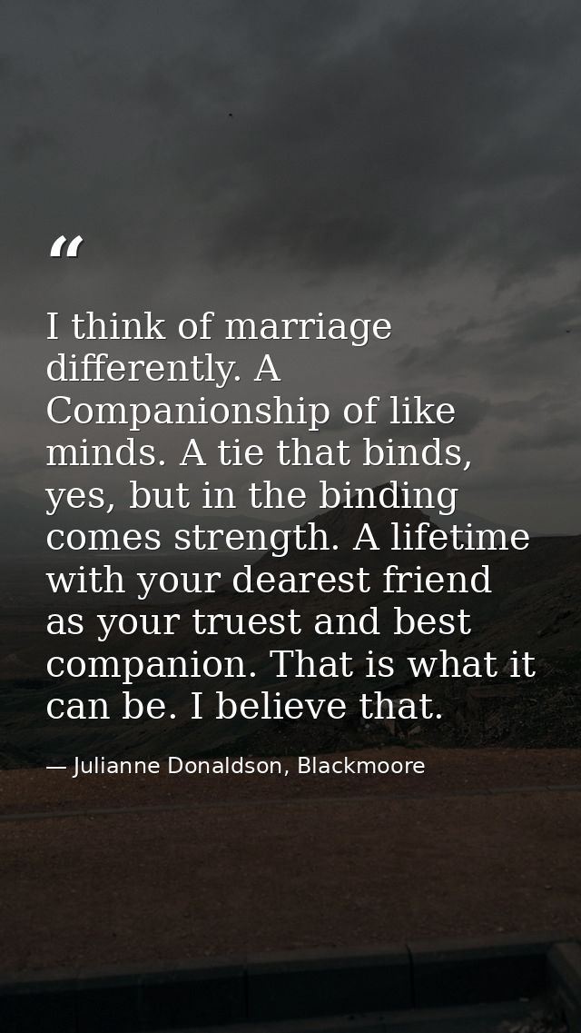 I think of marriage differently. A Companionship of like minds. A tie that binds, yes, but in the binding comes strength — Julianne Donaldson, Blackmoore