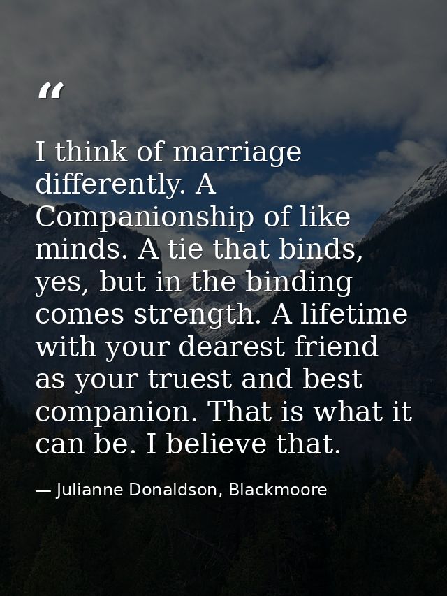 I think of marriage differently. A Companionship of like minds. A tie that binds, yes, but in the binding comes strength — Julianne Donaldson, Blackmoore