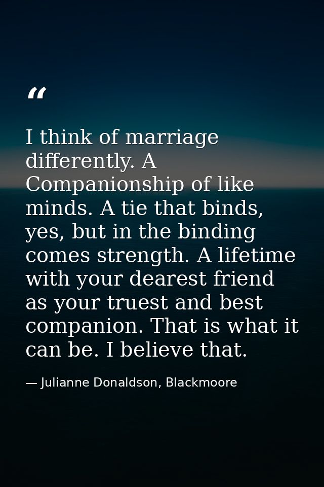 I think of marriage differently. A Companionship of like minds. A tie that binds, yes, but in the binding comes strength — Julianne Donaldson, Blackmoore