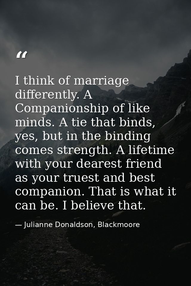 I think of marriage differently. A Companionship of like minds. A tie that binds, yes, but in the binding comes strength — Julianne Donaldson, Blackmoore