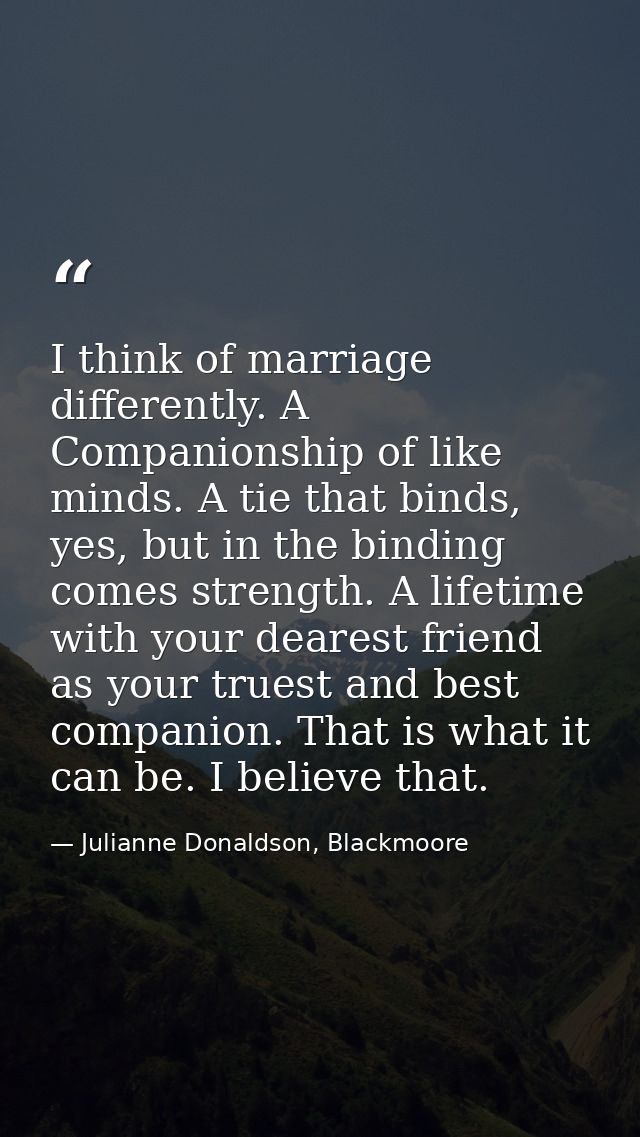 I think of marriage differently. A Companionship of like minds. A tie that binds, yes, but in the binding comes strength — Julianne Donaldson, Blackmoore