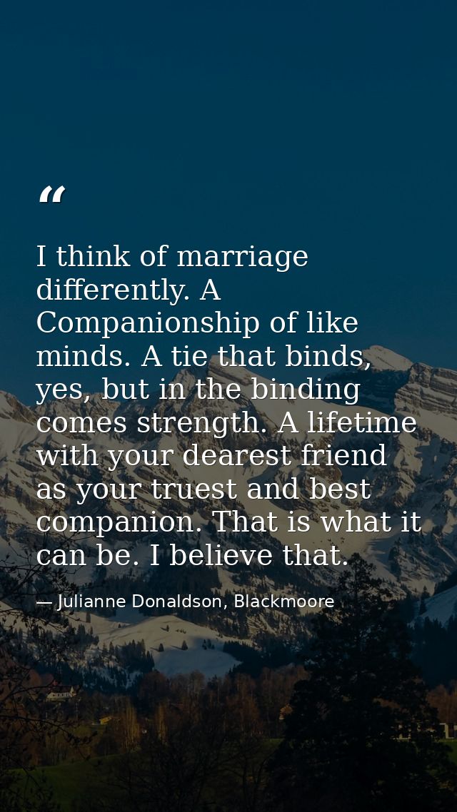 I think of marriage differently. A Companionship of like minds. A tie that binds, yes, but in the binding comes strength — Julianne Donaldson, Blackmoore