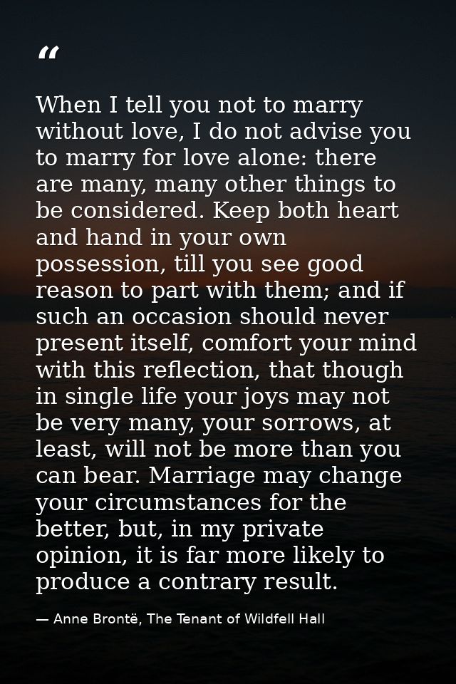 When I tell you not to marry without love, I do not advise you to marry for love alone: there are many, many other thing — Anne Brontë, The Tenant of Wildfell Hall