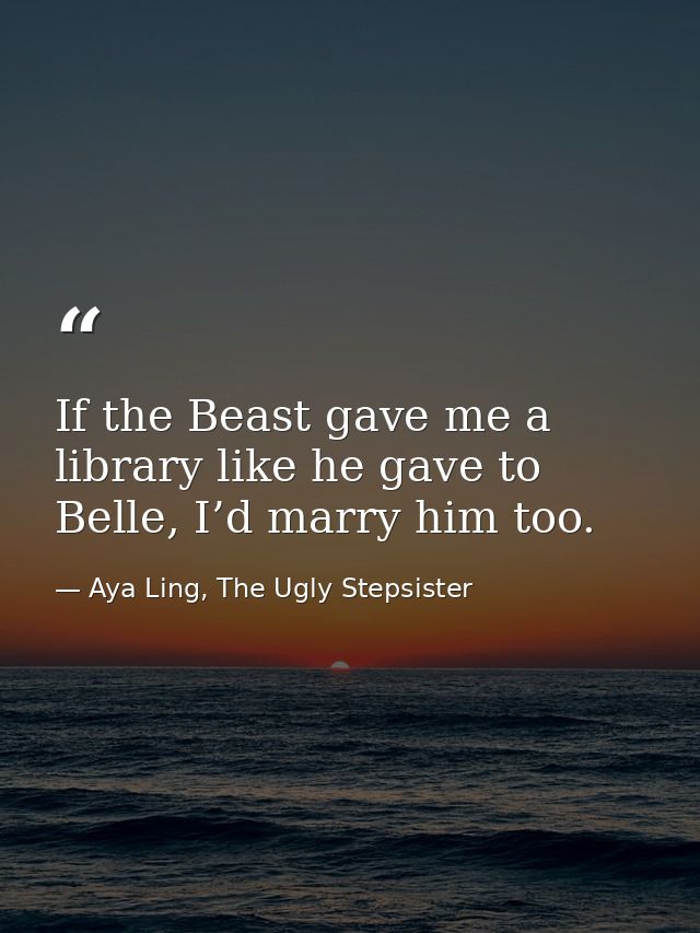 If the Beast gave me a library like he gave to Belle, I’d marry him too. — Aya Ling, The Ugly Stepsister